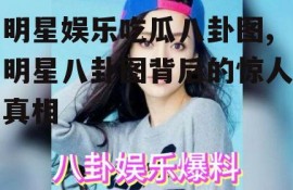 明星娱乐吃瓜八卦图,明星八卦图背后的惊人真相