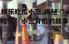 娱乐吃瓜小三,揭秘“吃瓜”小三背后的故事