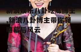 新浪娱乐八卦吃瓜博主,新浪八卦博主带你领略幕后风云