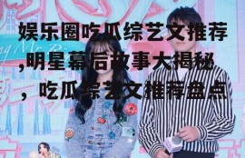 娱乐圈吃瓜综艺文推荐,明星幕后故事大揭秘，吃瓜综艺文推荐盘点