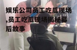 娱乐公司员工吃瓜现场,员工吃瓜现场揭秘幕后故事