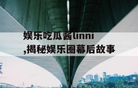 娱乐吃瓜酱linni,揭秘娱乐圈幕后故事