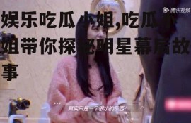 娱乐吃瓜小姐,吃瓜小姐带你探秘明星幕后故事