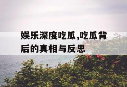娱乐深度吃瓜,吃瓜背后的真相与反思