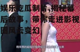 娱乐吃瓜制片,揭秘幕后故事，带你走进影视圈风云变幻