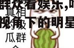 吃瓜群众看娱乐,吃瓜群众视角下的明星八卦