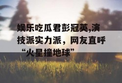 娱乐吃瓜君彭冠英,演技派实力派，网友直呼“火星撞地球”