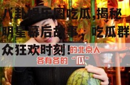 八卦娱乐圈吃瓜,揭秘明星幕后故事，吃瓜群众狂欢时刻！