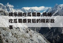娱乐圈吃瓜蜀黍,揭秘吃瓜蜀黍背后的精彩故事