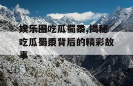 娱乐圈吃瓜蜀黍,揭秘吃瓜蜀黍背后的精彩故事