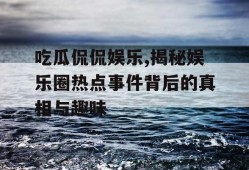 吃瓜侃侃娱乐,揭秘娱乐圈热点事件背后的真相与趣味
