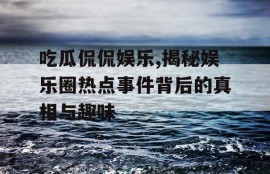 吃瓜侃侃娱乐,揭秘娱乐圈热点事件背后的真相与趣味