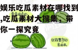 娱乐吃瓜素材在哪找到,吃瓜素材大搜集，带你一探究竟