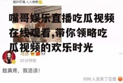 嘴哥娱乐直播吃瓜视频在线观看,带你领略吃瓜视频的欢乐时光