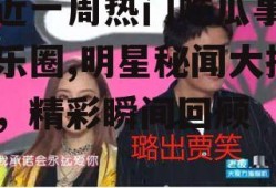 最近一周热门吃瓜事件娱乐圈,明星秘闻大揭秘，精彩瞬间回顾