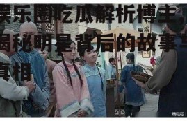 娱乐圈吃瓜解析博主,揭秘明星背后的故事与真相