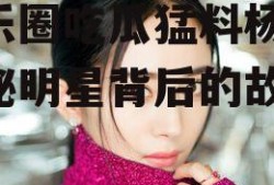 娱乐圈吃瓜猛料杨幂,揭秘明星背后的故事