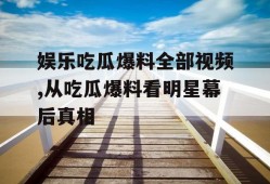 娱乐吃瓜爆料全部视频,从吃瓜爆料看明星幕后真相