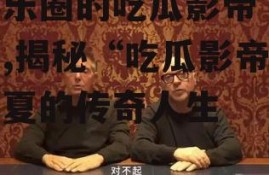 娱乐圈的吃瓜影帝 华夏,揭秘“吃瓜影帝”华夏的传奇人生