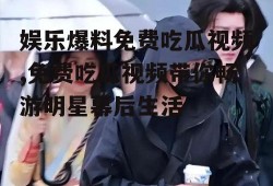 娱乐爆料免费吃瓜视频,免费吃瓜视频带你畅游明星幕后生活