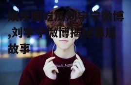 娱乐圈吃瓜刘宇宁微博,刘宇宁微博揭秘幕后故事