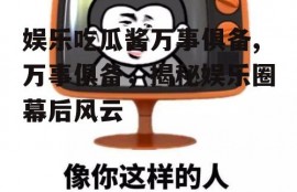 娱乐吃瓜酱万事俱备,万事俱备，揭秘娱乐圈幕后风云