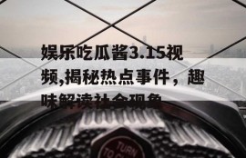 娱乐吃瓜酱3.15视频,揭秘热点事件，趣味解读社会现象