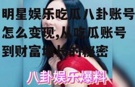 明星娱乐吃瓜八卦账号怎么变现,从吃瓜账号到财富增长的秘密