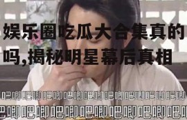娱乐圈吃瓜大合集真的吗,揭秘明星幕后真相