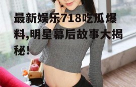 最新娱乐718吃瓜爆料,明星幕后故事大揭秘！