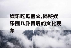 娱乐吃瓜菌火,揭秘娱乐圈八卦背后的文化现象
