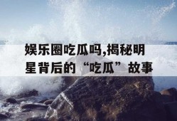 娱乐圈吃瓜吗,揭秘明星背后的“吃瓜”故事