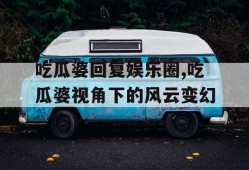吃瓜婆回复娱乐圈,吃瓜婆视角下的风云变幻