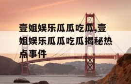 壹姐娱乐瓜瓜吃瓜,壹姐娱乐瓜瓜吃瓜揭秘热点事件