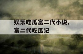 娱乐吃瓜富二代小说,富二代吃瓜记