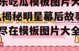 娱乐吃瓜模板图片大全集,揭秘明星幕后故事，尽在模板图片大全集