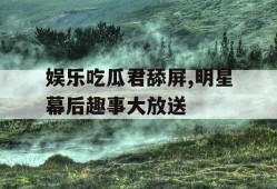 娱乐吃瓜君舔屏,明星幕后趣事大放送