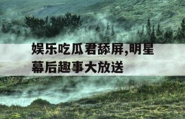 娱乐吃瓜君舔屏,明星幕后趣事大放送