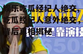 娱乐吃瓜经纪人绝交,吃瓜经纪人意外绝交，背后真相揭秘