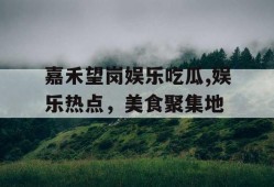 嘉禾望岗娱乐吃瓜,娱乐热点，美食聚集地