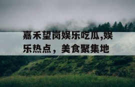 嘉禾望岗娱乐吃瓜,娱乐热点，美食聚集地