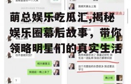 萌总娱乐吃瓜汇,揭秘娱乐圈幕后故事，带你领略明星们的真实生活