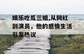娱乐吃瓜三姐,从网红到演员，他的感情生活引发热议