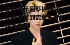 吃瓜娱乐圈蔡徐坤,从吃瓜明星到流量王者的蜕变之路