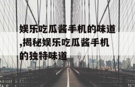 娱乐吃瓜酱手机的味道,揭秘娱乐吃瓜酱手机的独特味道
