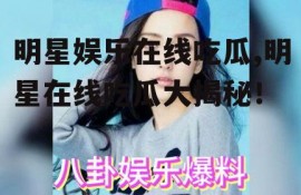 明星娱乐在线吃瓜,明星在线吃瓜大揭秘！