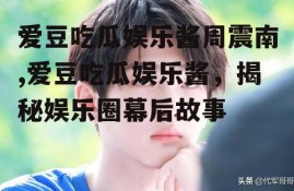 爱豆吃瓜娱乐酱周震南,爱豆吃瓜娱乐酱，揭秘娱乐圈幕后故事