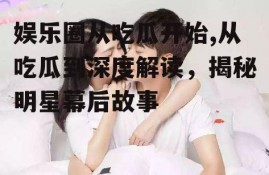 娱乐圈从吃瓜开始,从吃瓜到深度解读，揭秘明星幕后故事