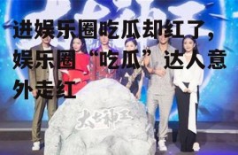 进娱乐圈吃瓜却红了,娱乐圈“吃瓜”达人意外走红