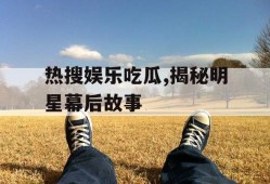热搜娱乐吃瓜,揭秘明星幕后故事